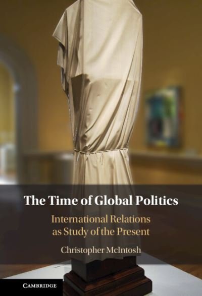 Cover for McIntosh, Christopher (Bard College, New York) · The Time of Global Politics: International Relations as Study of the Present (Gebundenes Buch) (2023)