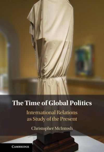 Cover for McIntosh, Christopher (Bard College, New York) · The Time of Global Politics: International Relations as Study of the Present (Hardcover Book) (2023)