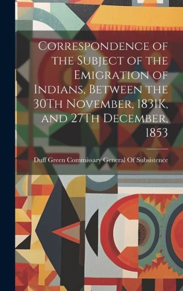 Cover for Duff Commissary  of Subsistence · Correspondence of the Subject of the Emigration of Indians, Between the 30Th November, 1831K, and 27Th December 1853 (Buch) (2023)