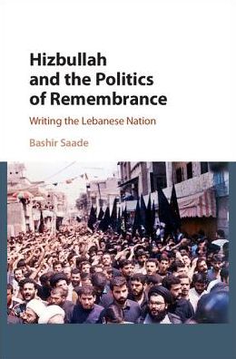 Cover for Saade, Bashir (University of Edinburgh) · Hizbullah and the Politics of Remembrance: Writing the Lebanese Nation - Cambridge Middle East Studies (Hardcover Book) (2016)