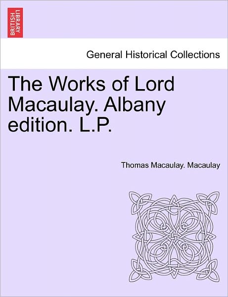 The Works of Lord Macaulay. Albany Edition. L.P. - Thomas Babington Macaulay - Books - British Library, Historical Print Editio - 9781241160814 - March 14, 2011