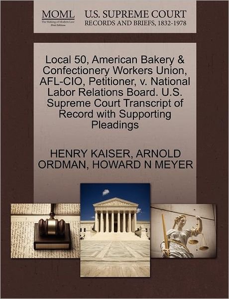 Cover for Henry Kaiser · Local 50, American Bakery &amp; Confectionery Workers Union, Afl-cio, Petitioner, V. National Labor Relations Board. U.s. Supreme Court Transcript of Reco (Taschenbuch) (2011)