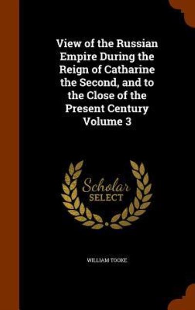 Cover for William Tooke · View of the Russian Empire During the Reign of Catharine the Second, and to the Close of the Present Century Volume 3 (Hardcover Book) (2015)