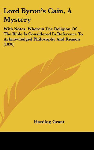 Cover for Harding Grant · Lord Byron's Cain, a Mystery: with Notes, Wherein the Religion of the Bible is Considered in Reference to Acknowledged Philosophy and Reason (1830) (Hardcover Book) (2008)