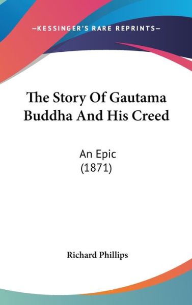 The Story of Gautama Buddha and His Creed: an Epic (1871) - Richard Phillips - Books - Kessinger Publishing - 9781437389814 - December 22, 2008