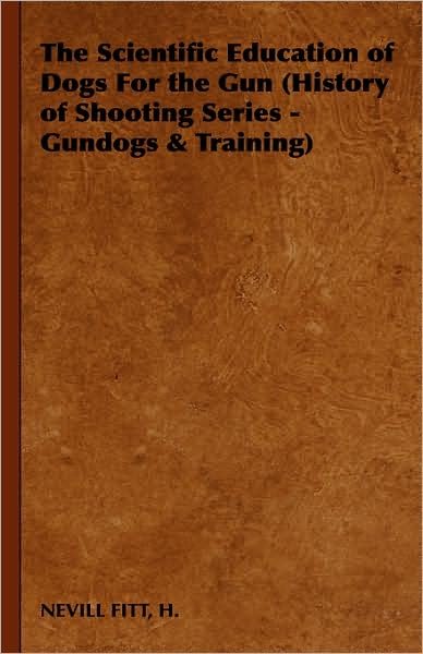 Cover for H Nevill Fitt · The Scientific Education of Dogs for the Gun (History of Shooting Series - Gundogs &amp; Training) (Innbunden bok) (2008)
