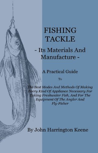 Fishing Tackle, Its Materials and Manufacture - a Practical Guide to the Best Modes and Methods of Making Every Kind of Appliance Necessary for Taking - John Harrington Keene - Books - Home Farm Books - 9781444657814 - April 13, 2010