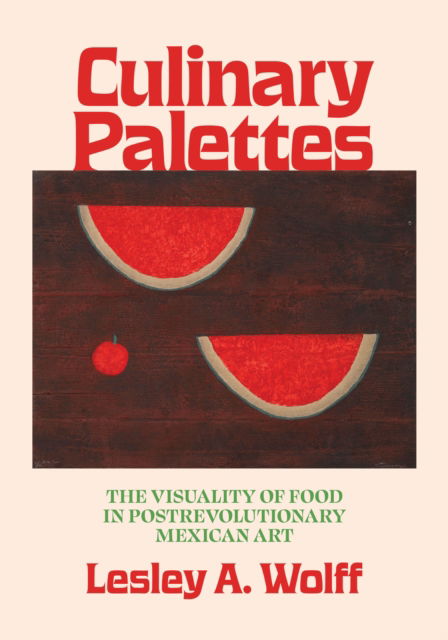 Cover for Lesley A. Wolff · Culinary Palettes: The Visuality of Food in Postrevolutionary Mexican Art - Visualidades: Studies in Latin American Visual History (Hardcover Book) (2025)