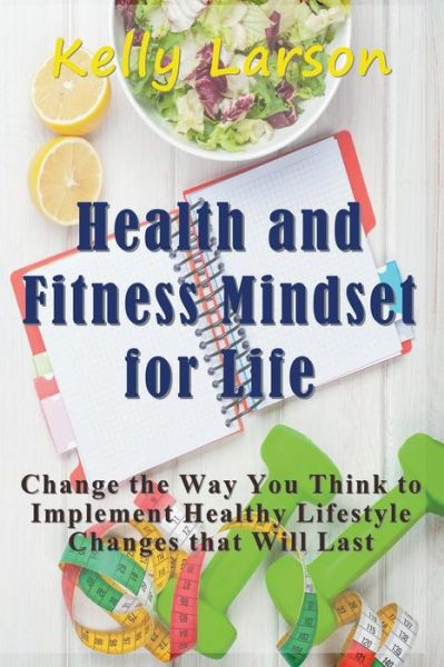 Cover for Kelly Larson · Health and Fitness Mindset for Life: Change the Way You Think to Implement Healthy Lifestyle Changes that Will Last (Paperback Book) (2015)