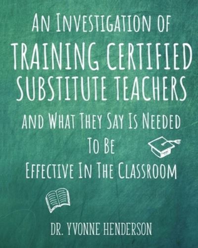 Cover for Dr Yvonne Henderson · An Investigation of Training Certified Substitute Teachers and What They Say is Needed to be Effective in the Classroom (Pocketbok) (2020)