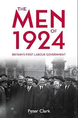 Cover for Peter Clark · The Men of 1924: Britain's First Labour Government (Hardcover Book) (2023)