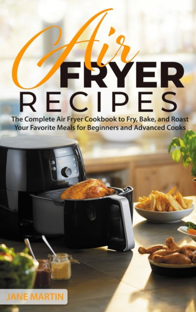 Cover for Jane Martin · Air Fryer Recipes: The Complete Air Fryer Cookbook to Fry, Bake, and Roast Your Favorite Meals for Beginners and Advanced Cooks (Hardcover Book) (2021)