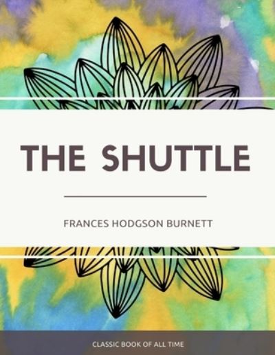 The Shuttle - Frances Hodgson Burnett - Books - Createspace Independent Publishing Platf - 9781973854814 - July 27, 2017