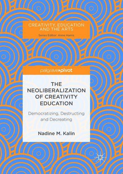 Cover for Nadine M. Kalin · The Neoliberalization of Creativity Education: Democratizing, Destructing and Decreating - Creativity, Education and the Arts (Paperback Book) [Softcover reprint of the original 1st ed. 2018 edition] (2019)