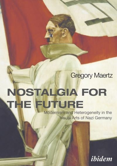 Cover for Gregory Maertz · Nostalgia for the Future: Modernism and Heterogeneity in the Visual Arts of Nazi Germany (Paperback Book) [New edition] (2019)