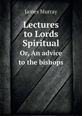 Cover for James Murray · Lectures to Lords Spiritual Or, an Advice to the Bishops (Paperback Book) (2015)