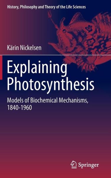 Karin Nickelsen · Explaining Photosynthesis: Models of Biochemical Mechanisms, 1840-1960 - History, Philosophy and Theory of the Life Sciences (Hardcover Book) [2015 edition] (2015)