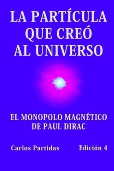 Cover for Carlos L Partidas · La Particula Que Creo Al Universo: El Monopolo Magnetico de Paul Dirac (Taschenbuch) (2021)