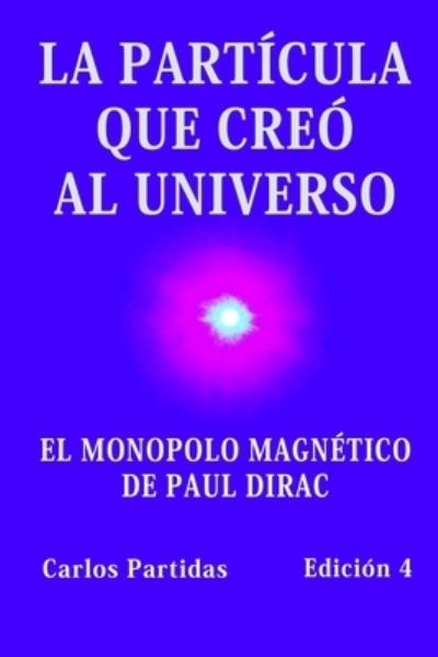 Cover for Carlos L Partidas · La Particula Que Creo Al Universo: El Monopolo Magnetico de Paul Dirac (Pocketbok) (2021)