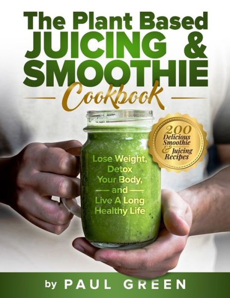 The Plant Based Juicing And Smoothie Cookbook: 200 Delicious Smoothie & Juicing Recipes To Lose Weight, Detox Your Body and Live A Long Healthy Life - The Plant-Based Vegan Lifestyle - Paul Green - Books - Independently Published - 9798541925814 - August 1, 2021