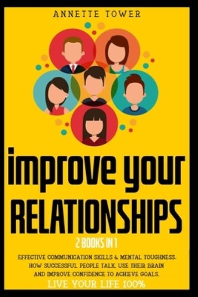 Cover for Annette Tower · Improve Your Relationships: 2 Books in 1: Effective Communication Skills &amp; Mental Toughness HOW SUCCESSFUL PEOPLE TALK, USE THEIR BRAIN AND IMPROVE CONFIDENCE TO ACHIEVE GOALS. LIVE YOUR LIFE 100% (Paperback Book) (2020)