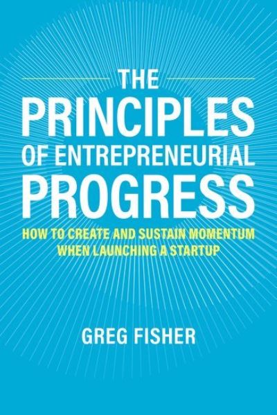 Fisher, Greg (the Larry and Barbara Sharpf Professor of Entrepreneurship, the Larry and Barbara Sharpf Professor of Entrepreneurship, Kelley School of Business at Indiana University) · The Principles of Entrepreneurial Progress: How to Create and Sustain Momentum When Launching a Startup (Hardcover Book) (2024)