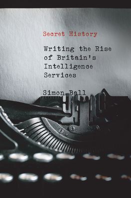 Cover for Simon Ball · Secret History: Writing the Rise of Britain's Intelligence Services (Hardcover Book) (2020)