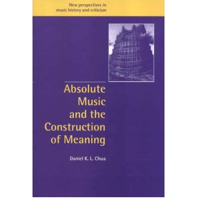 Cover for Chua, Daniel (King's College London) · Absolute Music and the Construction of Meaning - New Perspectives in Music History and Criticism (Gebundenes Buch) (1999)
