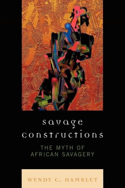 Savage Constructions: The Myth of African Savagery - Wendy C. Hamblet - Kirjat - Lexington Books - 9780739122815 - keskiviikko 26. maaliskuuta 2008