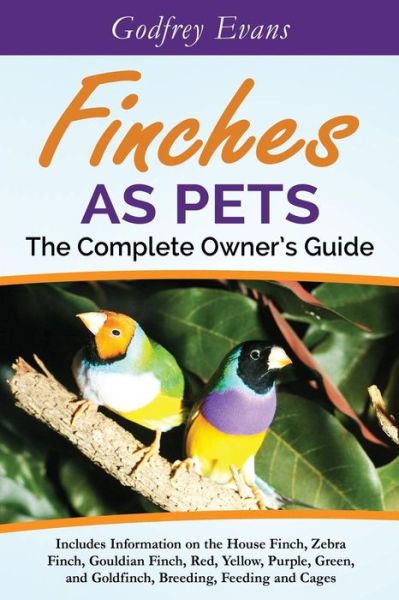 Cover for Godfrey Evans · Finches as Pets - The Complete Owner's Guide: Includes Information on the House Finch, Zebra Finch, Gouldian Finch, Red, Yellow, Purple, Green and Goldfinch, Breeding, Feeding and Cages (Paperback Book) (2015)