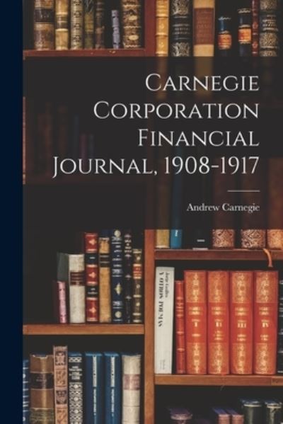 Cover for Andrew 1835-1919 Carnegie · Carnegie Corporation Financial Journal, 1908-1917 (Paperback Book) (2021)