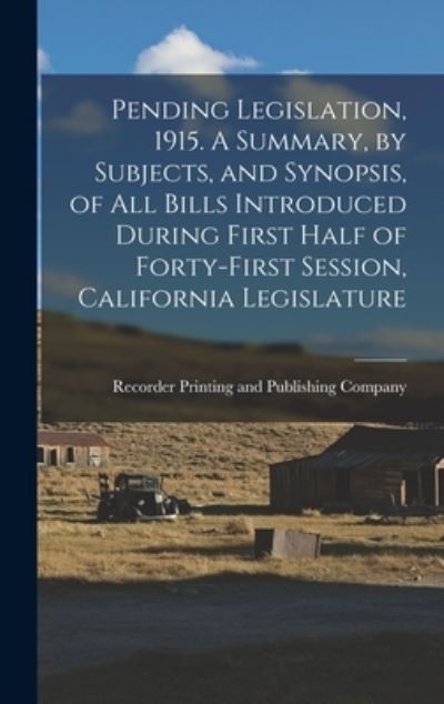 Cover for Recorder Printing and Publishing Comp · Pending Legislation, 1915. A Summary, by Subjects, and Synopsis, of All Bills Introduced During First Half of Forty-first Session, California Legislature (Hardcover Book) (2021)