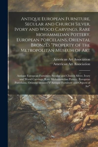 Antique European Furniture, Secular and Church Silver, Ivory and Wood Carvings, Rare Mohammedan Pottery, European Porcelains, Oriental Bronzes Property of the Metropolitan Museum of Art - American Art Association - Böcker - Hassell Street Press - 9781014453815 - 9 september 2021