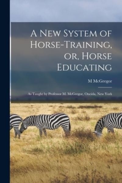 Cover for M McGregor · A New System of Horse-training, or, Horse Educating [microform] (Paperback Book) (2021)