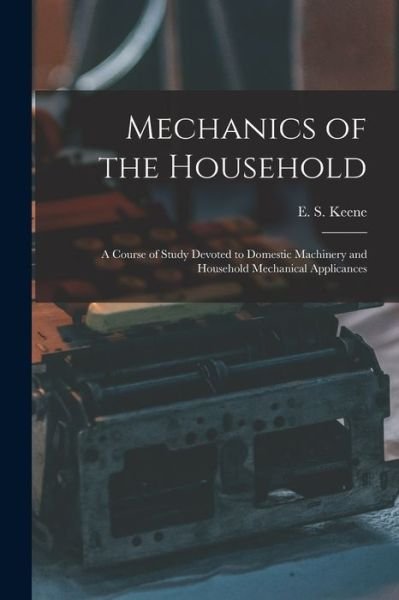 Cover for E S (Edward Spencer) B 1864 Keene · Mechanics of the Household: a Course of Study Devoted to Domestic Machinery and Household Mechanical Applicances (Paperback Book) (2021)