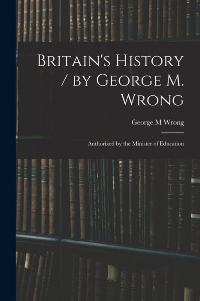 Cover for George M Wrong · Britain's History / by George M. Wrong; Authorized by the Minister of Education (Paperback Book) (2021)