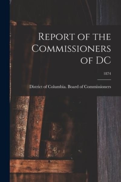 Cover for District of Columbia Board of Commis · Report of the Commissioners of DC; 1874 (Pocketbok) (2021)