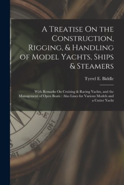 Cover for Tyrrel E. Biddle · Treatise on the Construction, Rigging, &amp; Handling of Model Yachts, Ships &amp; Steamers : With Remarks on Cruising &amp; Racing Yachts, and the Management of Open Boats (Book) (2022)