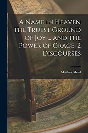 Cover for Matthew Mead · Name in Heaven the Truest Ground of Joy ... and the Power of Grace, 2 Discourses (Book) (2022)