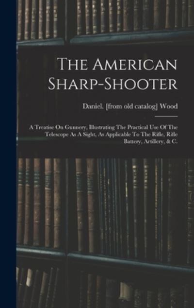 Cover for Daniel. [From Old Catalog] Wood · American Sharp-Shooter; a Treatise on Gunnery, Illustrating the Practical Use of the Telescope As a Sight, As Applicable to the Rifle, Rifle Battery, Artillery, &amp; C. (Book) (2022)