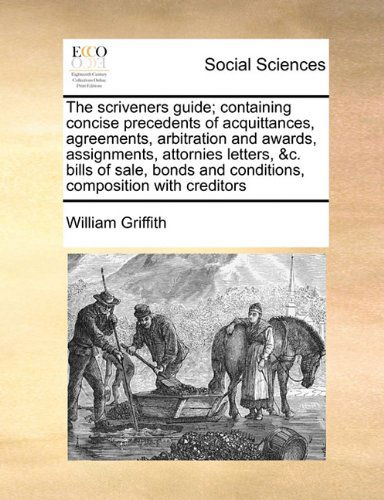 Cover for William Griffith · The Scriveners Guide; Containing Concise Precedents of Acquittances, Agreements, Arbitration and Awards, Assignments, Attornies Letters, &amp;c. Bills of ... and Conditions, Composition with Creditors (Taschenbuch) (2010)