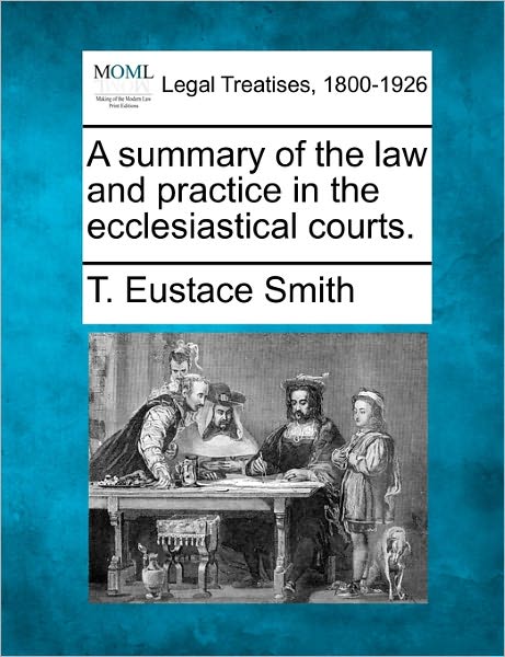 Cover for T Eustace Smith · A Summary of the Law and Practice in the Ecclesiastical Courts. (Taschenbuch) (2010)