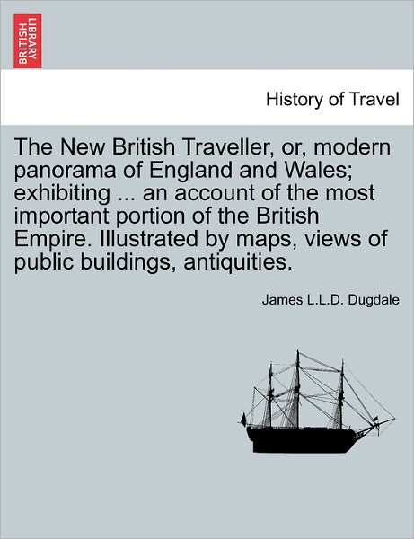 Cover for James L L D Dugdale · The New British Traveller, Or, Modern Panorama of England and Wales; Exhibiting ... an Account of the Most Important Portion of the British Empire. Illustrated by Maps, Views of Public Buildings, Antiquities. (Paperback Book) (2011)