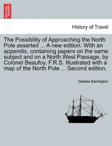 Cover for Daines Barrington · The Possibility of Approaching the North Pole Asserted ... a New Edition. with an Appendix, Containing Papers on the Same Subject and on a North West Passage, by Colonel Beaufoy, F.R.S. Illustrated with a Map of the North Pole ... Second Edition. (Paperback Book) (2011)