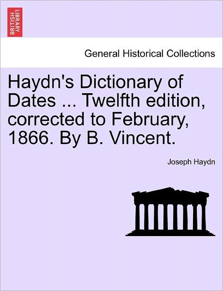 Haydn's Dictionary of Dates ... Twelfth Edition, Corrected to February, 1866. by B. Vincent. - Joseph Haydn - Books - British Library, Historical Print Editio - 9781241428815 - March 25, 2011