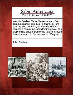 Cover for John Selden · Ioannis Seldeni Mare Clausum, Seu, De Dominio Maris: Libri Duo: I. Mare, Ex Iure Naturae Seu Gentium, Omnium Hominum Non Esse Commune, Sed Dominii Pri (Paperback Book) (2012)