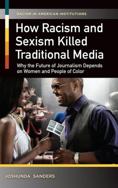 Cover for Joshunda Sanders · How Racism and Sexism Killed Traditional Media: Why the Future of Journalism Depends on Women and People of Color - Racism in American Institutions (Hardcover Book) (2015)