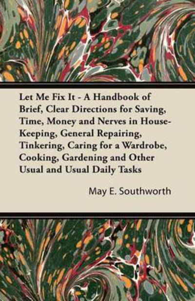 Let Me Fix It - a Handbook of Brief, Clear Directions for Saving, Time, Money and Nerves in House-keeping, General Repairing, Tinkering, Caring for a - May E Southworth - Livros - Qureshi Press - 9781447435815 - 1 de novembro de 2011