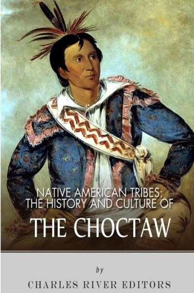 Native American Tribes: the History and Culture of the Choctaw - Charles River Editors - Kirjat - Createspace - 9781492790815 - sunnuntai 22. syyskuuta 2013