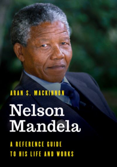 Cover for Aran S. MacKinnon · Nelson Mandela: A Reference Guide to His Life and Works - Significant Figures in World History (Hardcover bog) (2020)